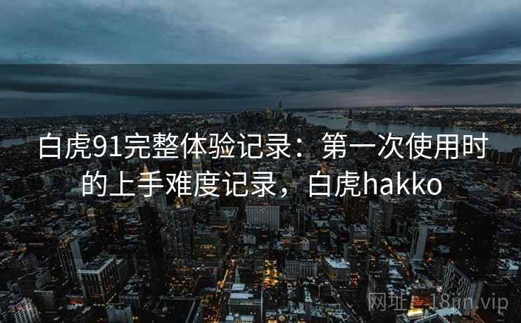 白虎91完整体验记录：第一次使用时的上手难度记录，白虎hakko