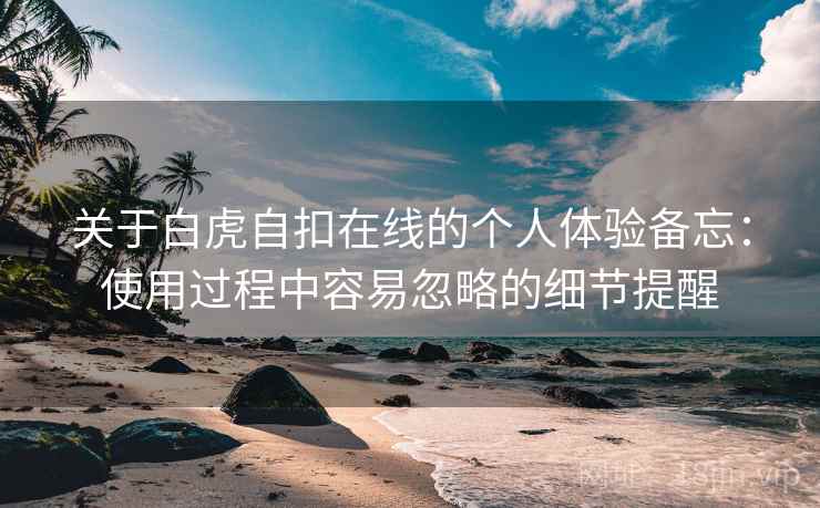 关于白虎自扣在线的个人体验备忘：使用过程中容易忽略的细节提醒