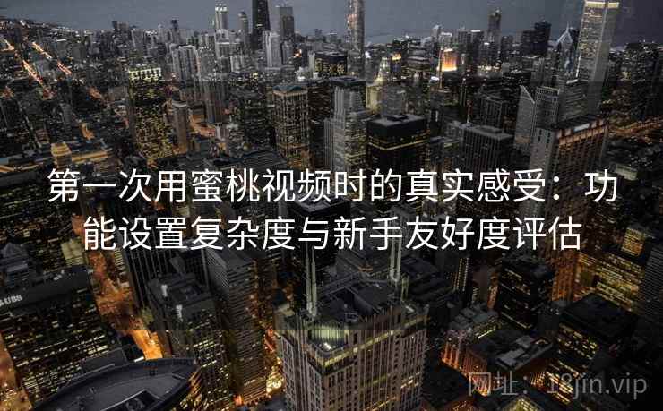 第一次用蜜桃视频时的真实感受：功能设置复杂度与新手友好度评估