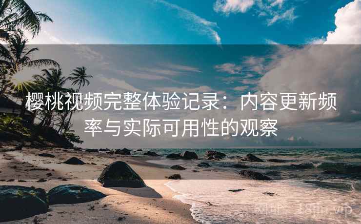 樱桃视频完整体验记录：内容更新频率与实际可用性的观察
