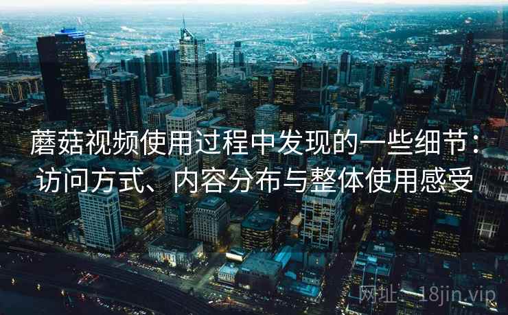 蘑菇视频使用过程中发现的一些细节：访问方式、内容分布与整体使用感受