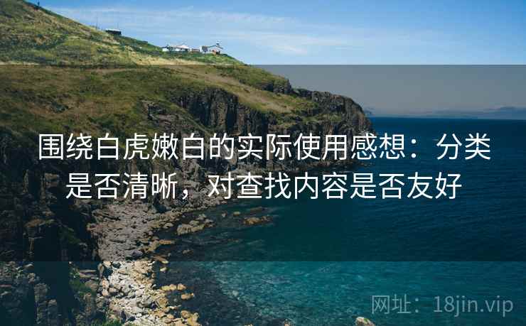 围绕白虎嫩白的实际使用感想：分类是否清晰，对查找内容是否友好