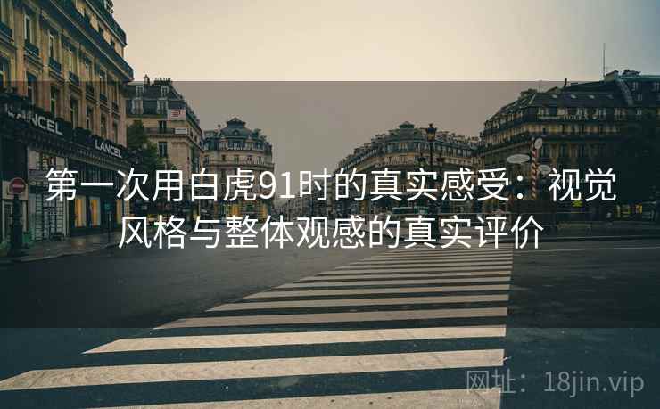 第一次用白虎91时的真实感受：视觉风格与整体观感的真实评价