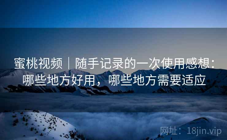 蜜桃视频｜随手记录的一次使用感想：哪些地方好用，哪些地方需要适应