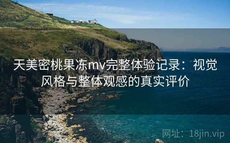 天美密桃果冻mv完整体验记录：视觉风格与整体观感的真实评价