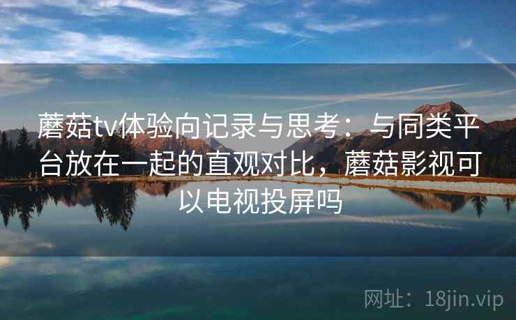 蘑菇tv体验向记录与思考：与同类平台放在一起的直观对比，蘑菇影视可以电视投屏吗
