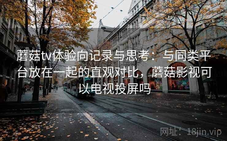 蘑菇tv体验向记录与思考：与同类平台放在一起的直观对比，蘑菇影视可以电视投屏吗