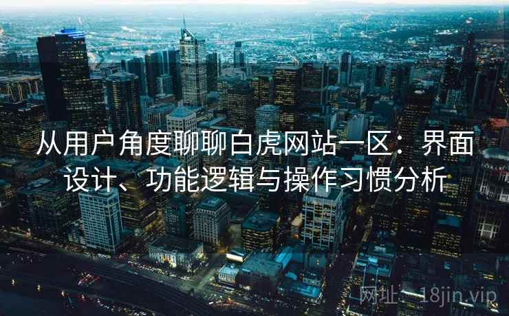 从用户角度聊聊白虎网站一区：界面设计、功能逻辑与操作习惯分析
