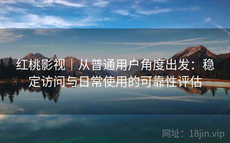 红桃影视｜从普通用户角度出发：稳定访问与日常使用的可靠性评估