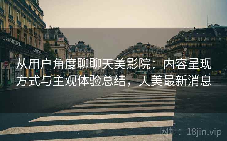 从用户角度聊聊天美影院：内容呈现方式与主观体验总结，天美最新消息