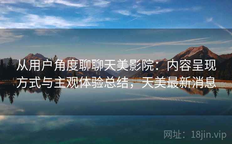 从用户角度聊聊天美影院：内容呈现方式与主观体验总结，天美最新消息