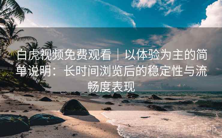 白虎视频免费观看｜以体验为主的简单说明：长时间浏览后的稳定性与流畅度表现