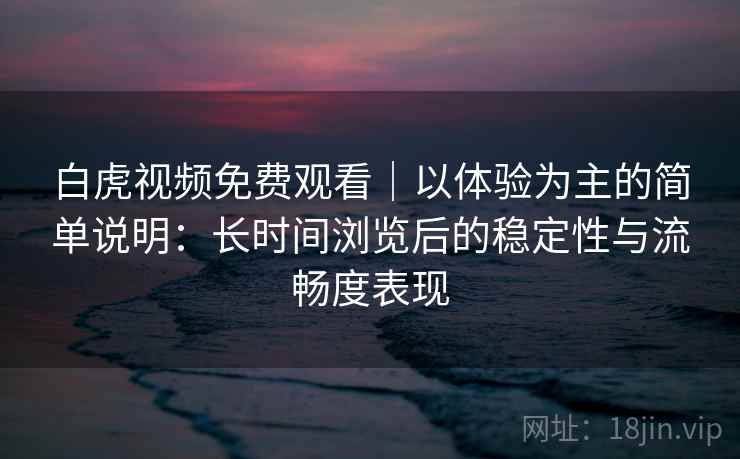 白虎视频免费观看｜以体验为主的简单说明：长时间浏览后的稳定性与流畅度表现